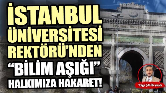 İstanbul Üniversitesi Rektörü’nden bilim aşığı halkımıza hakaret!