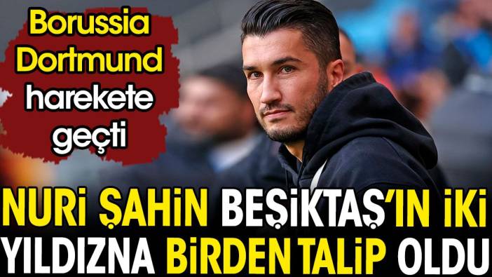 Nuri Şahin Beşiktaş'ın 2 yıldızına birden talip oldu