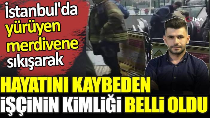 İstanbul'da yürüyen merdivene sıkışarak hayatını kaybeden işçinin kimliği belli oldu