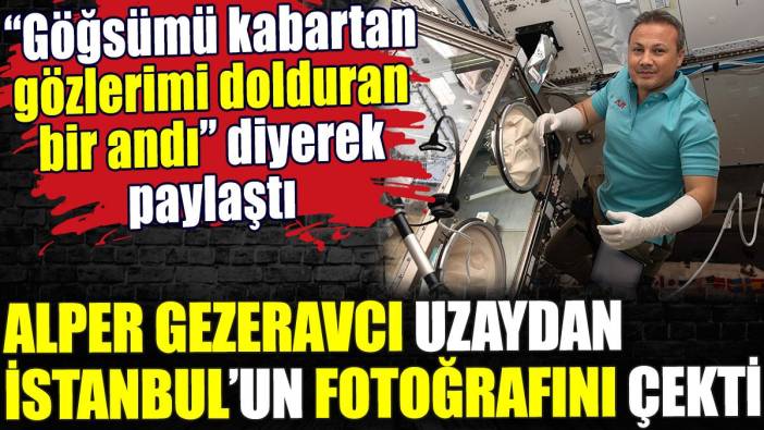 Alper Gezeravcı uzaydan İstanbul'un fotoğrafını çekti. 'Gözlerimi dolduran bir andı' diyerek paylaştı