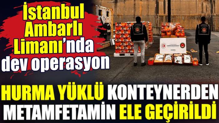 İstanbul Ambarlı Limanı’nda dev operasyon. Hurma yüklü konteynerden metamfetamin ele geçirildi