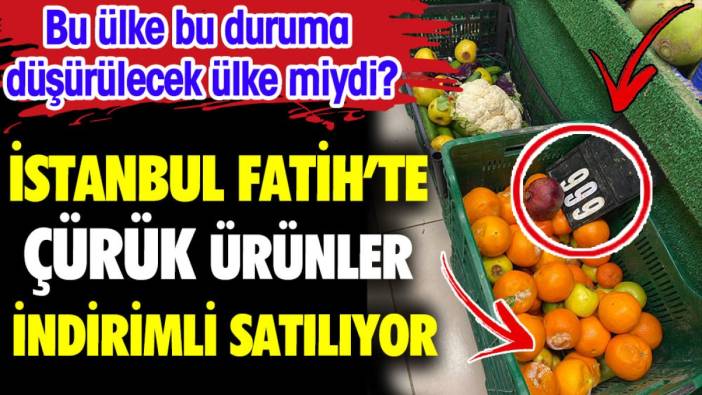 İstanbul Fatih'te çürük ürünler indirimli satılıyor. Bu ülke bu duruma düşürülecek ülke miydi?