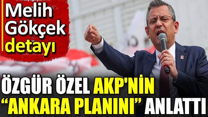 Özgür Özel AKP'nin 'Ankara planını' anlattı. Melih Gökçek detayı