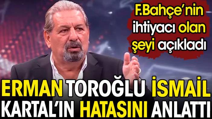 Erman Toroğlu 'İsmail Kartal'ı anlamak mümkün değil' dedi. Fenerbahçe'nin ihtiyacı olan şeyi açıkladı