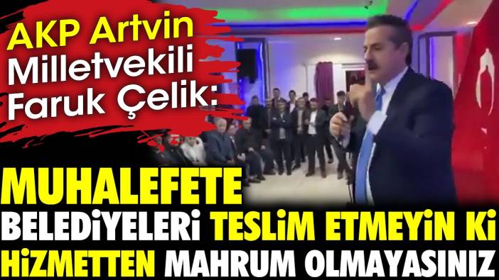 AKP Artvin Milletvekili Faruk Çelik. 'Muhalefete belediyeleri teslim etmeyin ki hizmetten mahrum olmayasınız