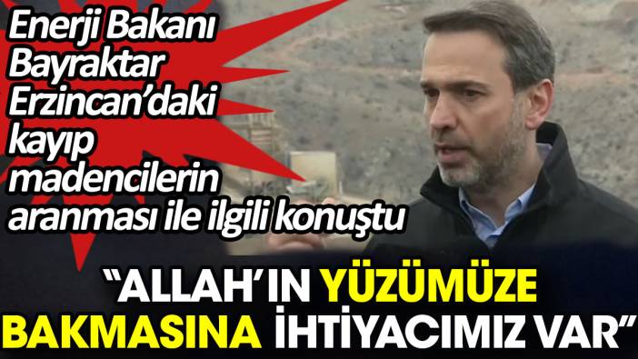 Enerji Bakanı Erzincan’daki kayıp madencilerin aranması ile ilgili konuştu. 'Allah’ın yüzümüze bakmasına ihtiyacımız var'