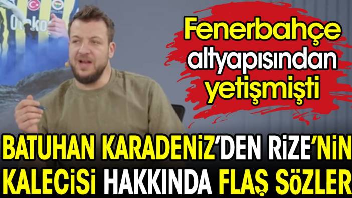 Batuhan Karadeniz'den Fenerbahçe altyapısından yetişen Rizesporlu kaleci hakkında flaş iddia