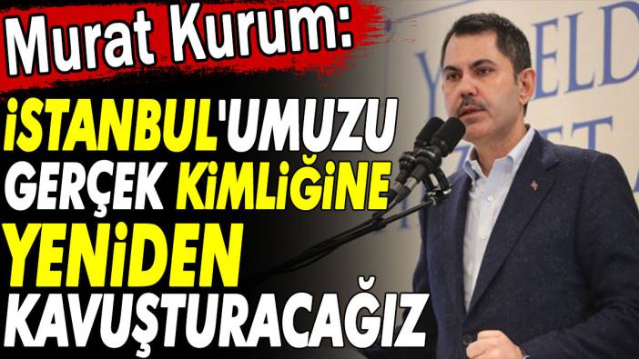 Murat Kurum: İstanbul'umuzu gerçek kimliğine yeniden kavuşturacağız