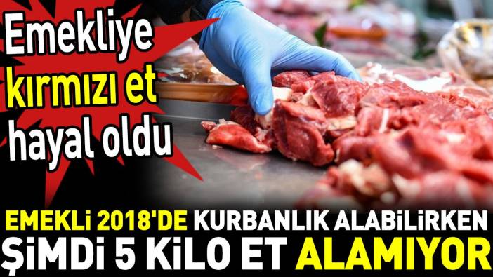 Emekliye kırmızı et hayal oldu. Emekli 2018'de kurbanlık alabilirken şimdi 5 kilo et alamıyor