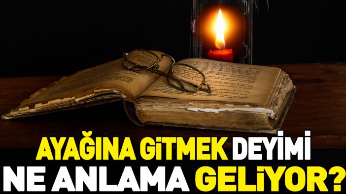 Ayağına gitmek deyimi ne anlama geliyor?