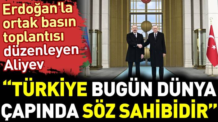 Erdoğan'la ortak basın toplantısı düzenleyen Aliyev ‘Türkiye bugün dünya çapında söz sahibidir’