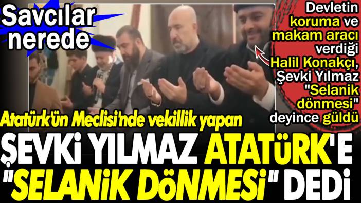 Atatürk'ün Meclisi'nde vekillik yapan Şevki Yılmaz Atatürk'e "Selanik dönmesi" dedi. Savcılar nerede?