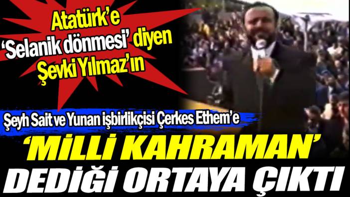 Atatürk'e ‘Selanik dönmesi’ diyen Şevki Yılmaz'ın düşman işbirlikçisi Şeyh Sait ve Çerkez Ethem'e ‘milli kahraman’ dediği ortaya çıktı