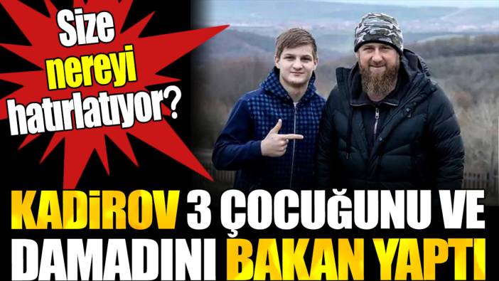 Kadirov 3 çocuğunu ve damadını bakan yaptı. Size nereyi hatırlatıyor?