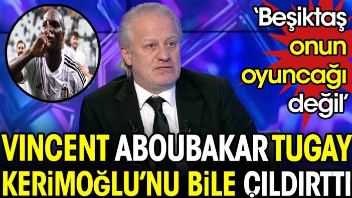 Aboubakar Tugay Kerimoğlu'nu bile çıldırttı: Beşiktaş onun oyuncağı değil