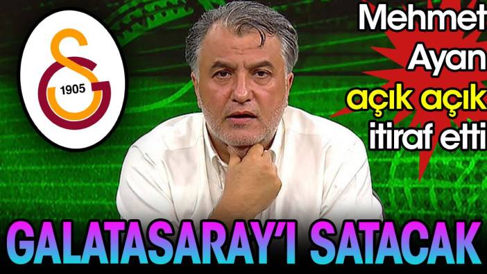 Galatasaray'ı satacak. Mehmet Ayan açık açık itiraf etti