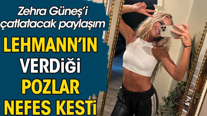 Zehra Güneş'i çatlatacak paylaşım. Lehmann nefes kesti kadın futbolu trend oldu