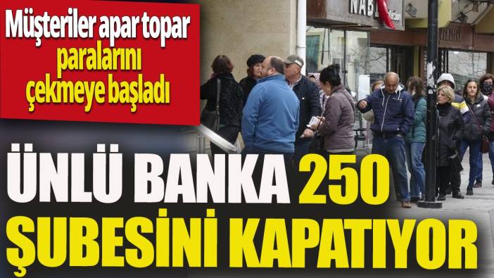 Ünlü banka 250 şubesini kapatıyor 'Müşteriler apar topar paralarını çekmeye başladı'