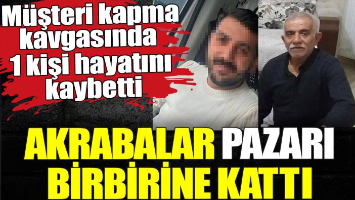 Akrabalar pazarı birbirine kattı. Müşteri kapma kavgasında 1 kişi hayatını kaybetti