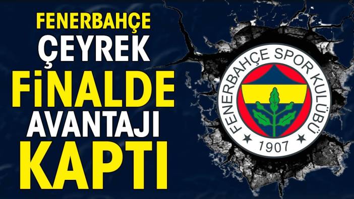 Fenerbahçe çeyrek finalde avantajı kaptı. Dörtlü Final'e 1 adım kaldı