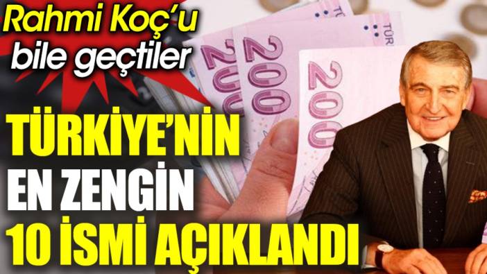 Türkiye’nin en zengin 10 ismi açıklandı. Rahmi Koç’u bile geçtiler