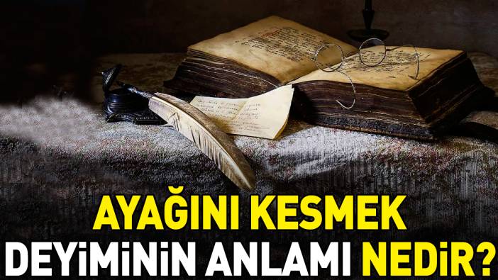 Ayağını kesmek deyimi ne anlama geliyor?