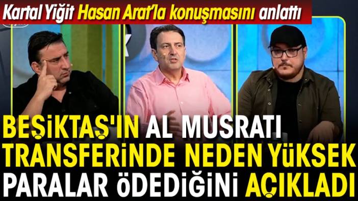 Beşiktaş'ın Al Musrati transferinde neden yüksek paralar ödediğini Kartal Yiğit açıkladı. Hasan Arat ile konuşmasını anlattı