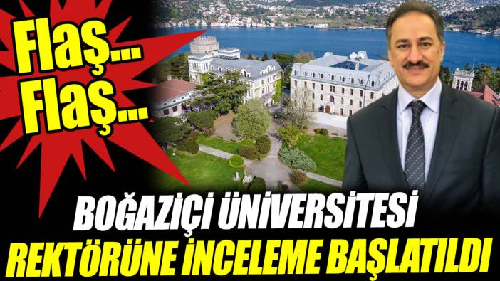Flaş... Flaş... Boğaziçi Üniversitesi Rektörü'ne inceleme başlatıldı