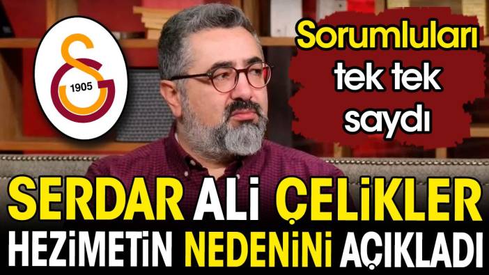 Serdar Ali Çelikler Galatasaray'ın neden hezimete uğradığını anlattı. Sorumluları tek tek açıkladı