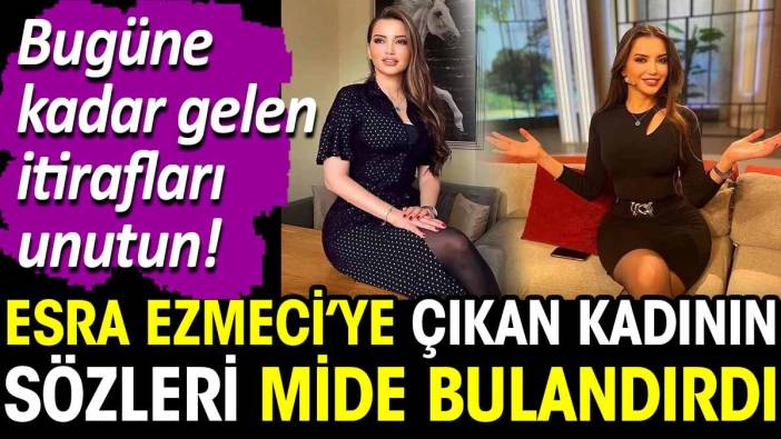 Esra Ezmeci’ye çıkan kadının sözleri mide bulandırdı. Bugüne kadar gelen itirafları unutun!