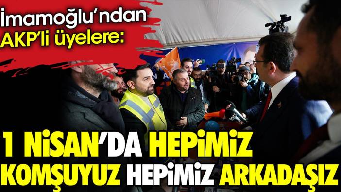 İmamoğlu'ndan AKP'li üyelere. '1 Nisan'da hepimiz komşuyuz hepimiz arkadaşız'