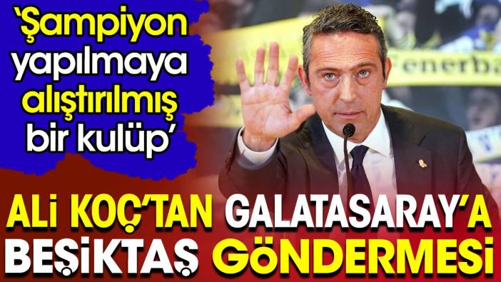 Ali Koç'tan Galatasaray'a Beşiktaş göndermesi: Şampiyon yaptırılmaya alışmış bir kulüp