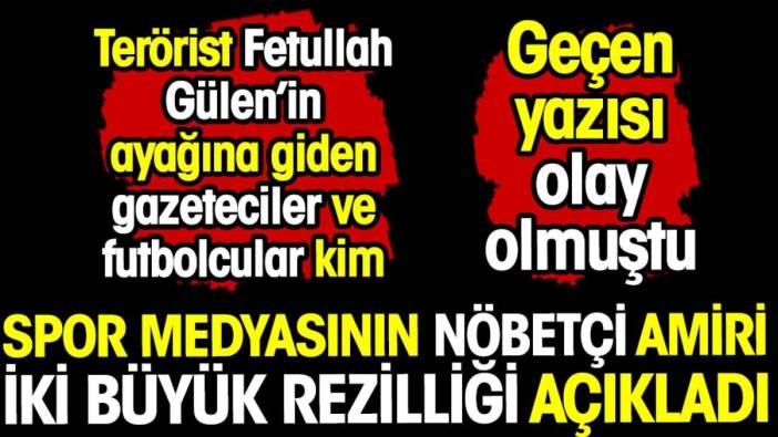 İki büyük rezilliği açıkladı. Spor Medyasının Nöbetçi Amiri terörist Gülen'in ayağına giden gazeteciler ve futbolcuları yazdı