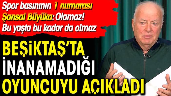 Spor basınının 1 numarası Şansal Büyüka Beşiktaş'ta inanamadığı futbolcuyu açıkladı. 'Olamaz Olamaz'