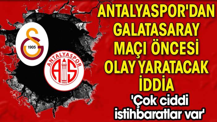 Antalyaspor'dan Galatasaray maçı öncesi olay yaratacak iddia 'Çok ciddi istihbaratlar var'