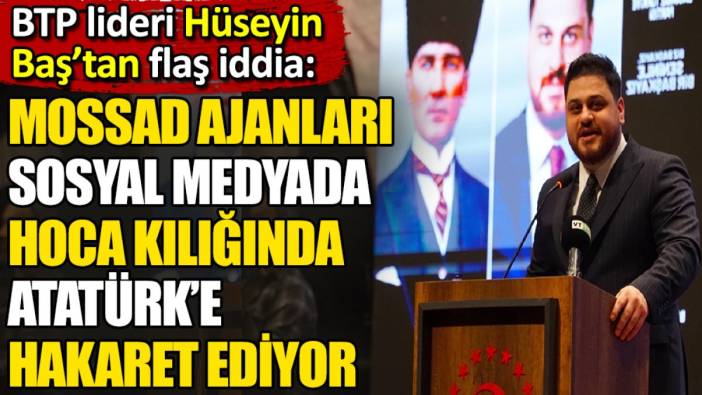 BTP lideri Hüseyin Baş’tan flaş iddia. MOSSAD ajanları sosyal medyada hoca kılığında Atatürk’e hakaret ediyor