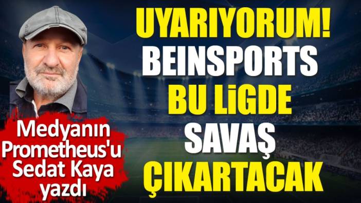 beIN Sports'un Süper Lig'de neden savaş çıkaracağını Sedat Kaya açıkladı