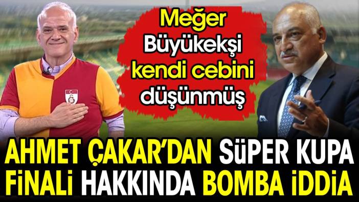 Ahmet Çakar'dan Süper Kupa Finali hakkında bomba iddia. Meğer Büyükekşi kendi cebini düşünmüş