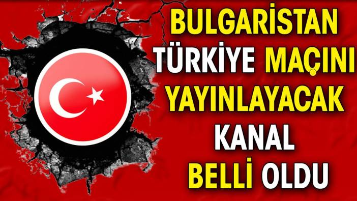 Bulgaristan Türkiye maçını yayınlayacak kanal belli oldu