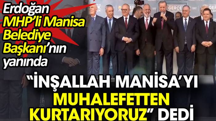 Erdoğan MHP’li Manisa Belediye Başkanı’nın yanında 'İnşallah Manisa’yı muhalefetten kurtarıyoruz' dedi