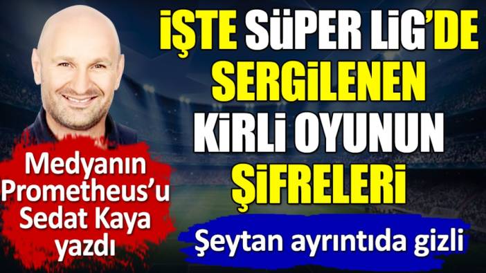 Süper Lig’deki kirli oyunun şifrelerini Sedat Kaya ortaya çıkardı. ‘Şeytan ayrıntıda gizli’ diyerek açıkladı