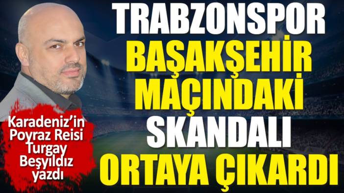 Trabzonspor Başakşehir maçındaki skandalı ortaya çıkardı. Turgay Beşyıldız yazdı