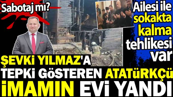 Şevki Yılmaz'a tepki gösteren Atatürkçü imamın evi yandı. Sabotaj mı? Ailesi ile sokakta kalma tehlikesi var