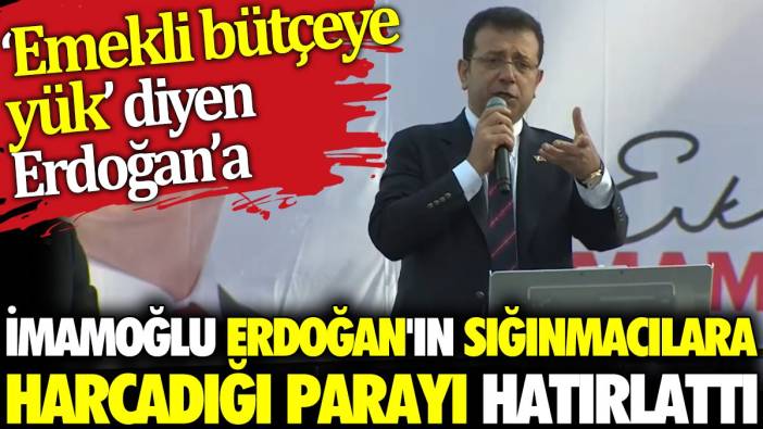 İmamoğlu ‘Emekli bütçeye yük’ diyen Erdoğan’a sığınmacılara harcadığı parayı hatırlattı