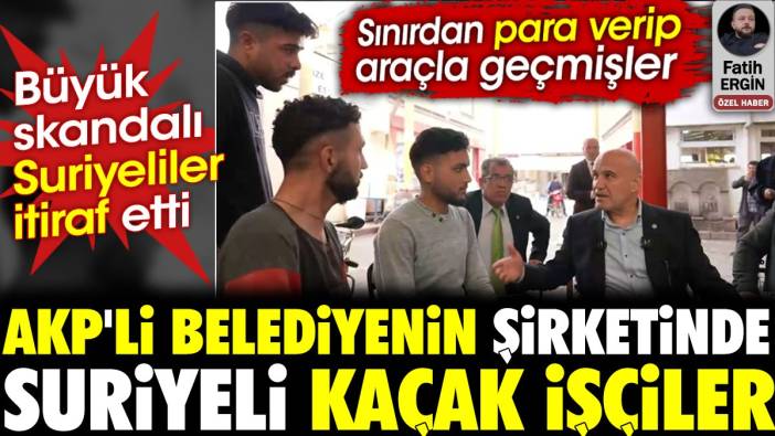 AKP'li Belediyenin şirketinde Suriyeli kaçak işçiler. Büyük skandalı Suriyeliler itiraf etti. Sınırdan para verip araçla geçmişler
