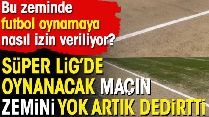 Süper Lig'de oynanacak maçın zemini yok artık dedirtti! Bu zeminde futbol oynamaya nasıl izin veriliyor?