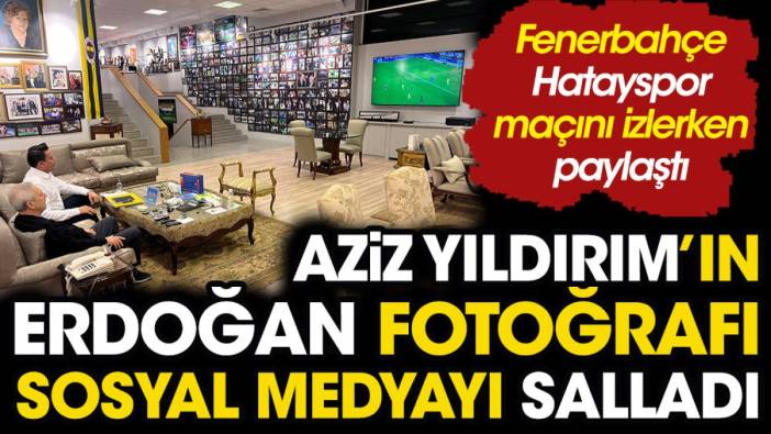 Aziz Yıldırım’ın Erdoğan fotoğrafı sosyal medyayı salladı. Fenerbahçe maçını izlerken paylaştı
