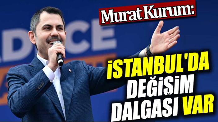 Murat Kurum: İstanbul'da değişim dalgası var