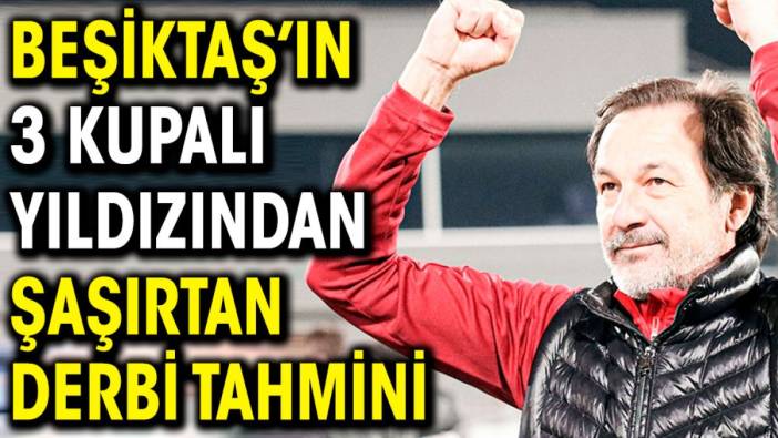Beşiktaş'ın 3 kupalı yıldızından şaşırtan derbi tahmini