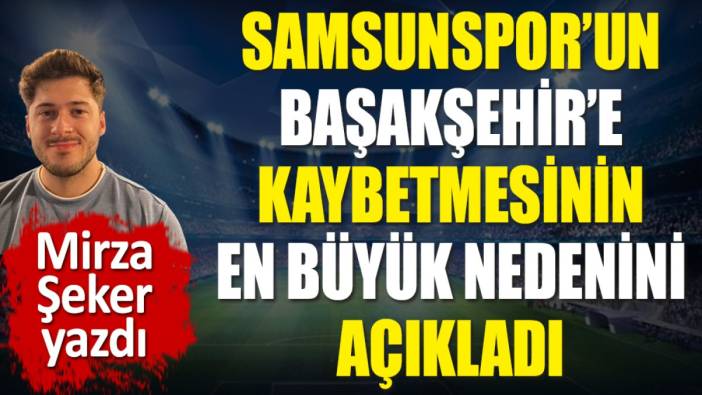 Samsunspor'un Başakşehir'e kaybetmesinin en büyük nedenini açıkladı. Mirza Şeker yazdı